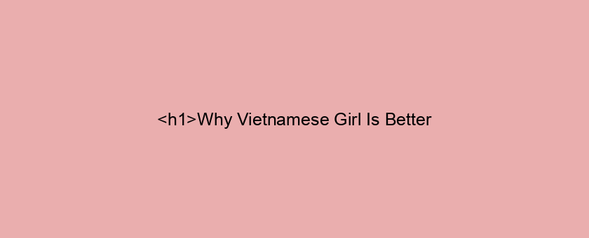 <h1>Why Vietnamese Girl Is Better/worse Than (alternative)</h1>